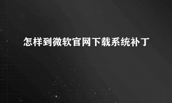 怎样到微软官网下载系统补丁