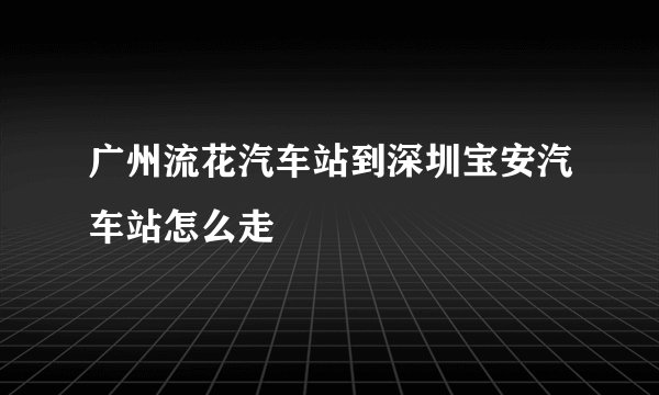 广州流花汽车站到深圳宝安汽车站怎么走