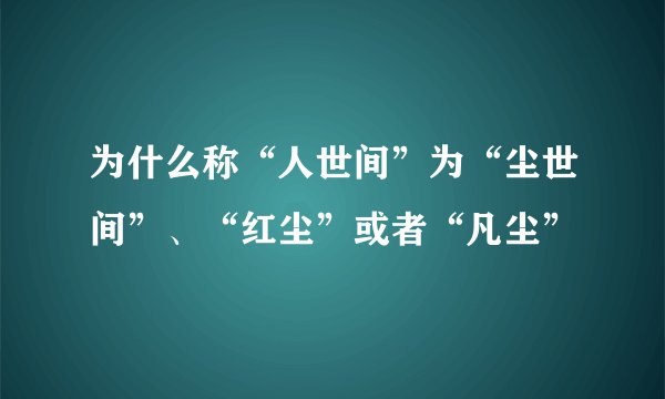 为什么称“人世间”为“尘世间”、“红尘”或者“凡尘”