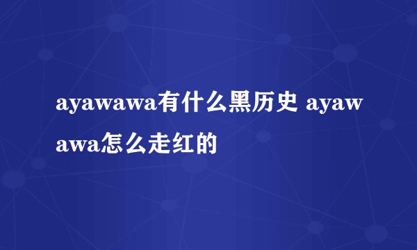 ayawawa有什么黑历史 ayawawa怎么走红的