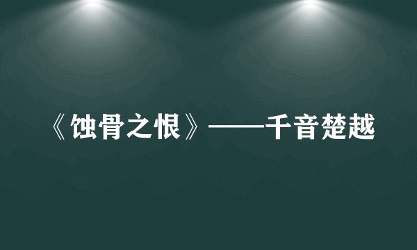 《蚀骨之恨》——千音楚越