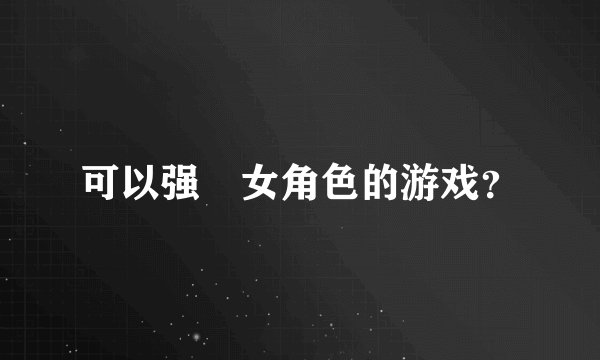 可以强㢨女角色的游戏？