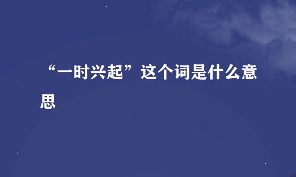 “一时兴起”这个词是什么意思