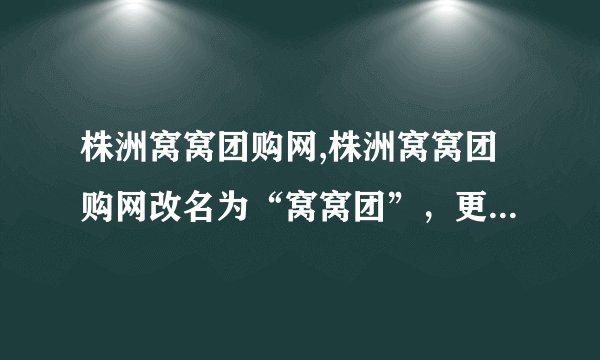 株洲窝窝团购网,株洲窝窝团购网改名为“窝窝团”，更短更好记！