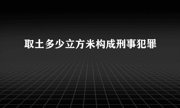 取土多少立方米构成刑事犯罪