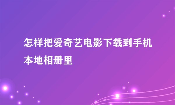 怎样把爱奇艺电影下载到手机本地相册里