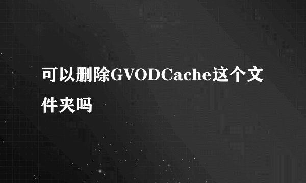 可以删除GVODCache这个文件夹吗