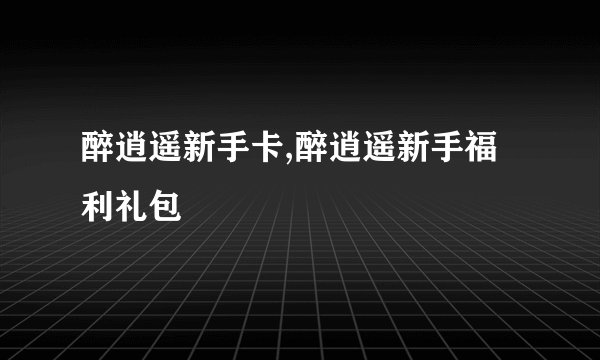 醉逍遥新手卡,醉逍遥新手福利礼包