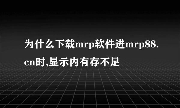 为什么下载mrp软件进mrp88.cn时,显示内有存不足