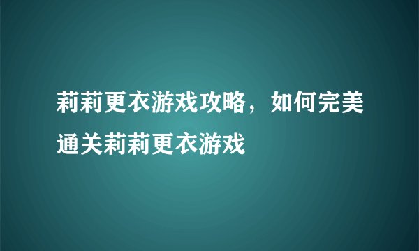 莉莉更衣游戏攻略，如何完美通关莉莉更衣游戏