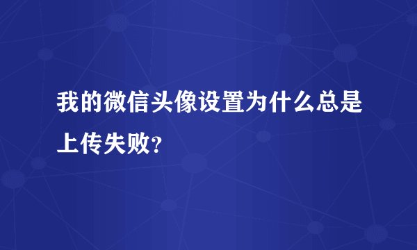 我的微信头像设置为什么总是上传失败？
