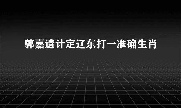 郭嘉遗计定辽东打一准确生肖