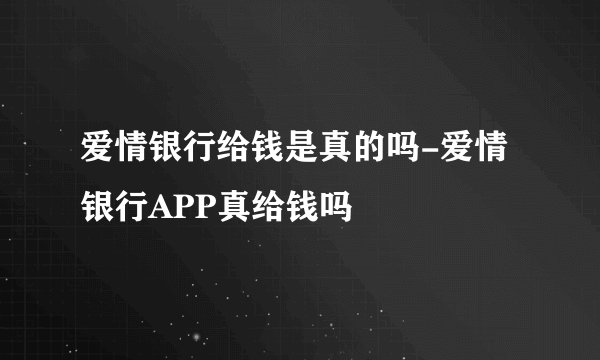 爱情银行给钱是真的吗-爱情银行APP真给钱吗