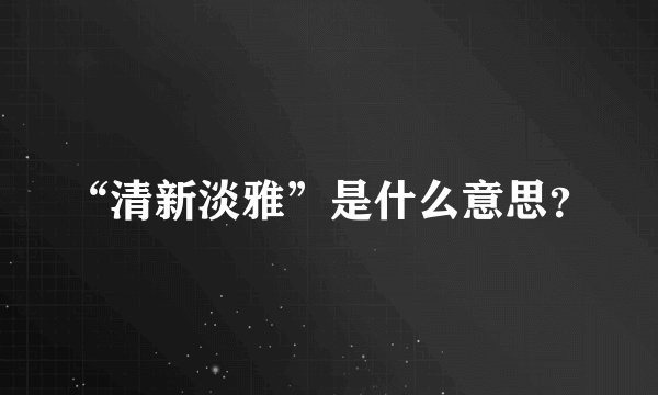 “清新淡雅”是什么意思？