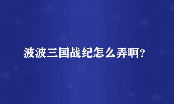 波波三国战纪怎么弄啊？