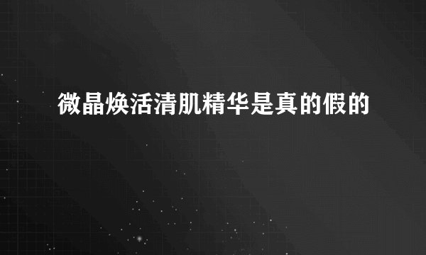 微晶焕活清肌精华是真的假的