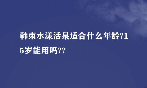 韩束水漾活泉适合什么年龄?15岁能用吗??