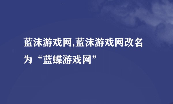 蓝沫游戏网,蓝沫游戏网改名为“蓝蝶游戏网”