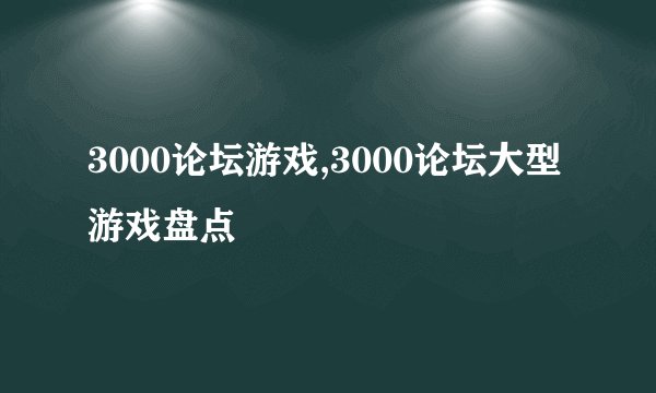 3000论坛游戏,3000论坛大型游戏盘点