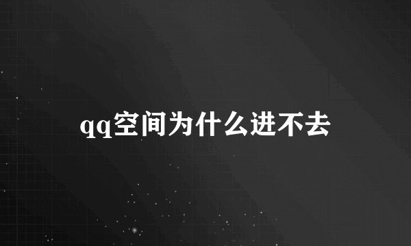 qq空间为什么进不去