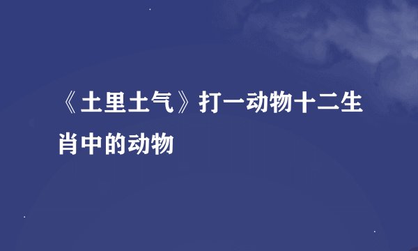 《土里土气》打一动物十二生肖中的动物