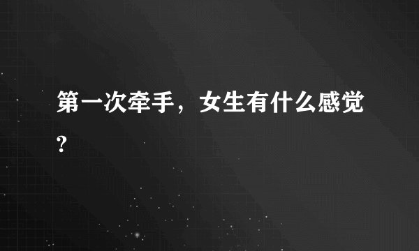 第一次牵手，女生有什么感觉?