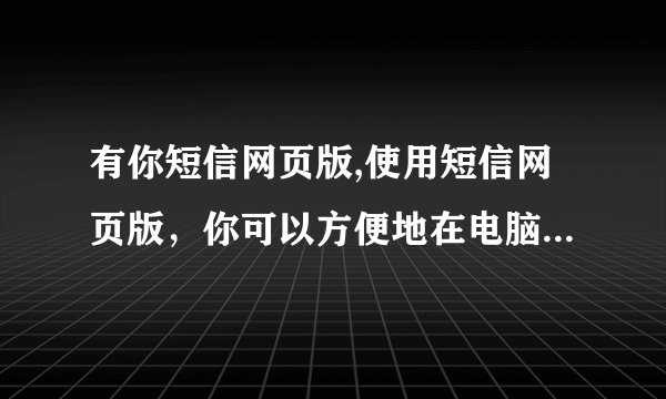 有你短信网页版,使用短信网页版，你可以方便地在电脑上发短信：电脑发送短信，方便快捷