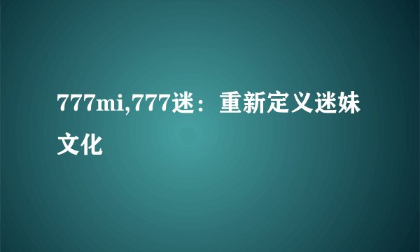 777mi,777迷：重新定义迷妹文化