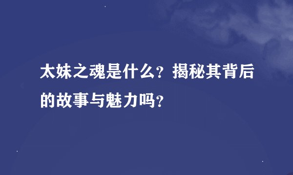 太妹之魂是什么？揭秘其背后的故事与魅力吗？
