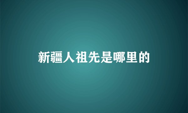 新疆人祖先是哪里的