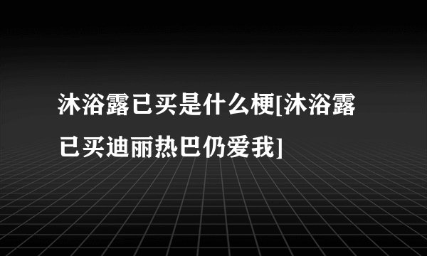 沐浴露已买是什么梗[沐浴露已买迪丽热巴仍爱我]