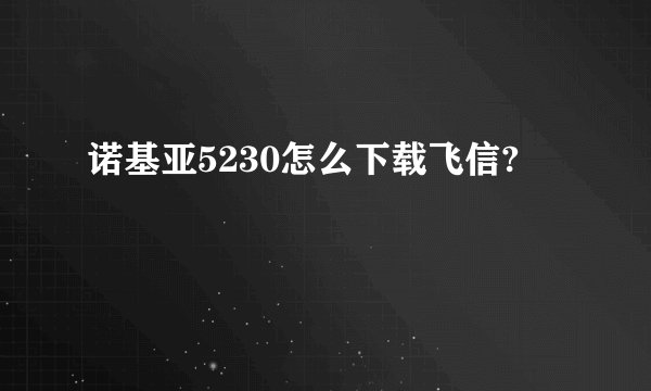 诺基亚5230怎么下载飞信?