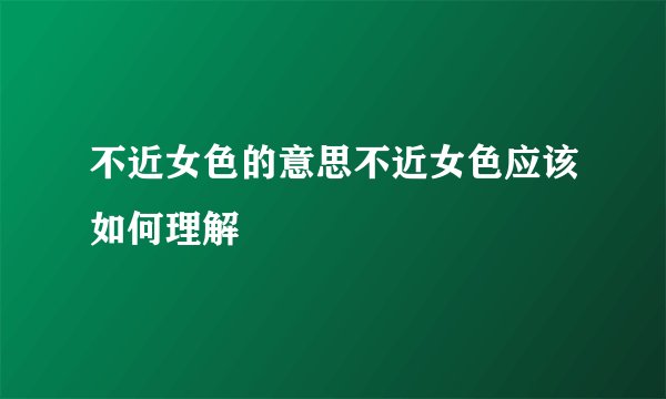 不近女色的意思不近女色应该如何理解