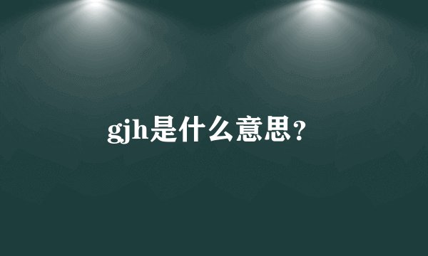 gjh是什么意思？