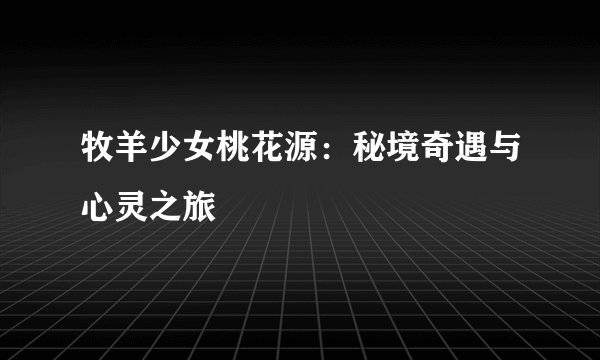 牧羊少女桃花源：秘境奇遇与心灵之旅