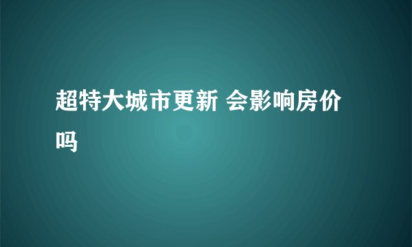 超特大城市更新 会影响房价吗