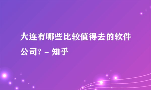 大连有哪些比较值得去的软件公司? - 知乎