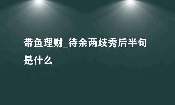 带鱼理财_待余两歧秀后半句是什么