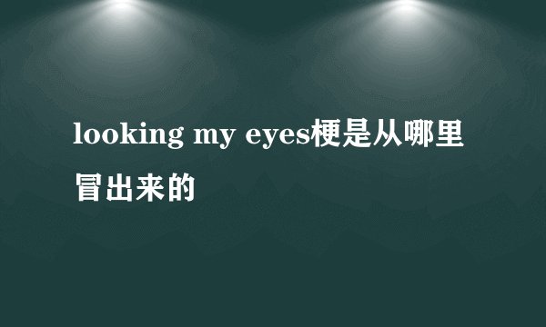 looking my eyes梗是从哪里冒出来的