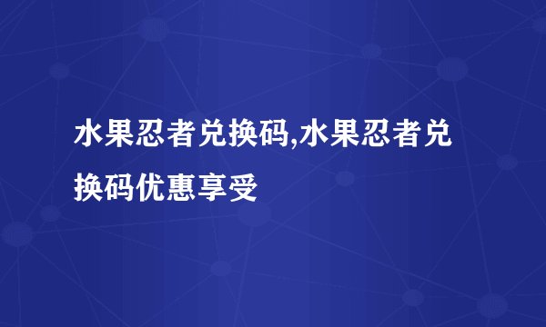 水果忍者兑换码,水果忍者兑换码优惠享受