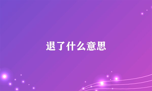 退了什么意思