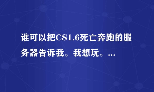 谁可以把CS1.6死亡奔跑的服务器告诉我。我想玩。我没玩过那个图。给我IP地址