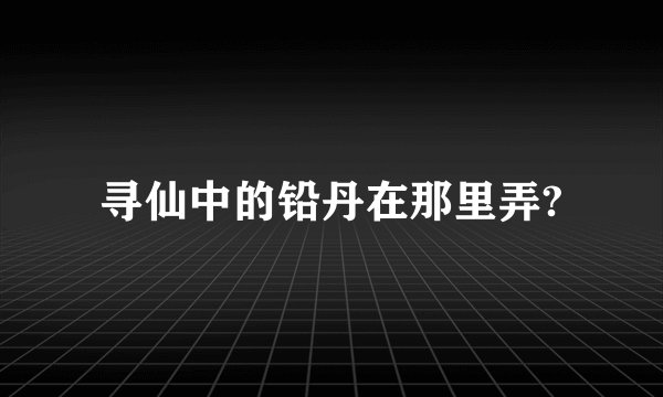 寻仙中的铅丹在那里弄?