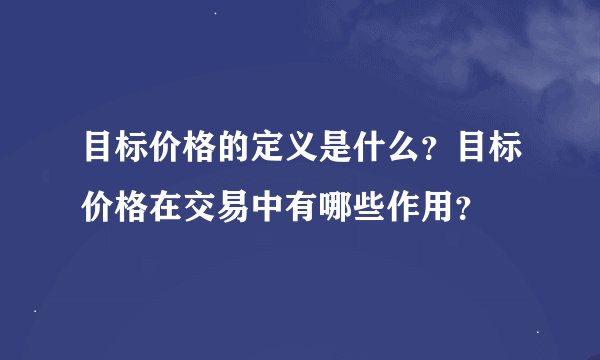 目标价格的定义是什么？目标价格在交易中有哪些作用？
