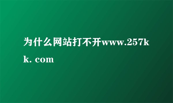 为什么网站打不开www.257kk. com