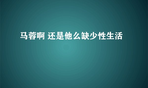 马蓉啊 还是他么缺少性生活