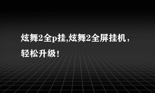 炫舞2全p挂,炫舞2全屏挂机,轻松升级!