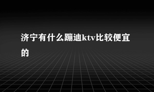 济宁有什么蹦迪ktv比较便宜的