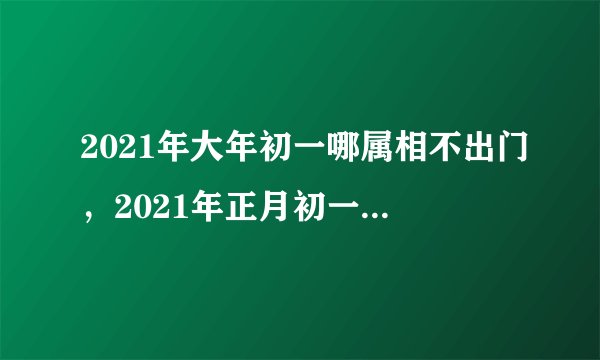 2021年大年初一哪属相不出门，2021年正月初一出行大利方向