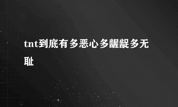 tnt到底有多恶心多龌龊多无耻